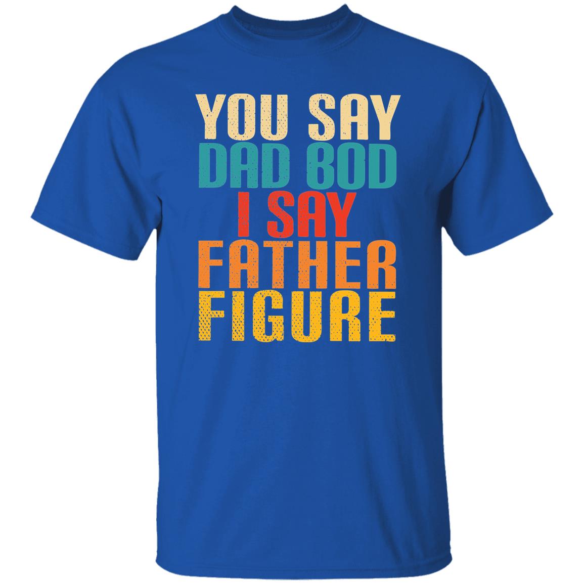 YOU SAY DAD BOD I SAY FATHER FIGURE TEE