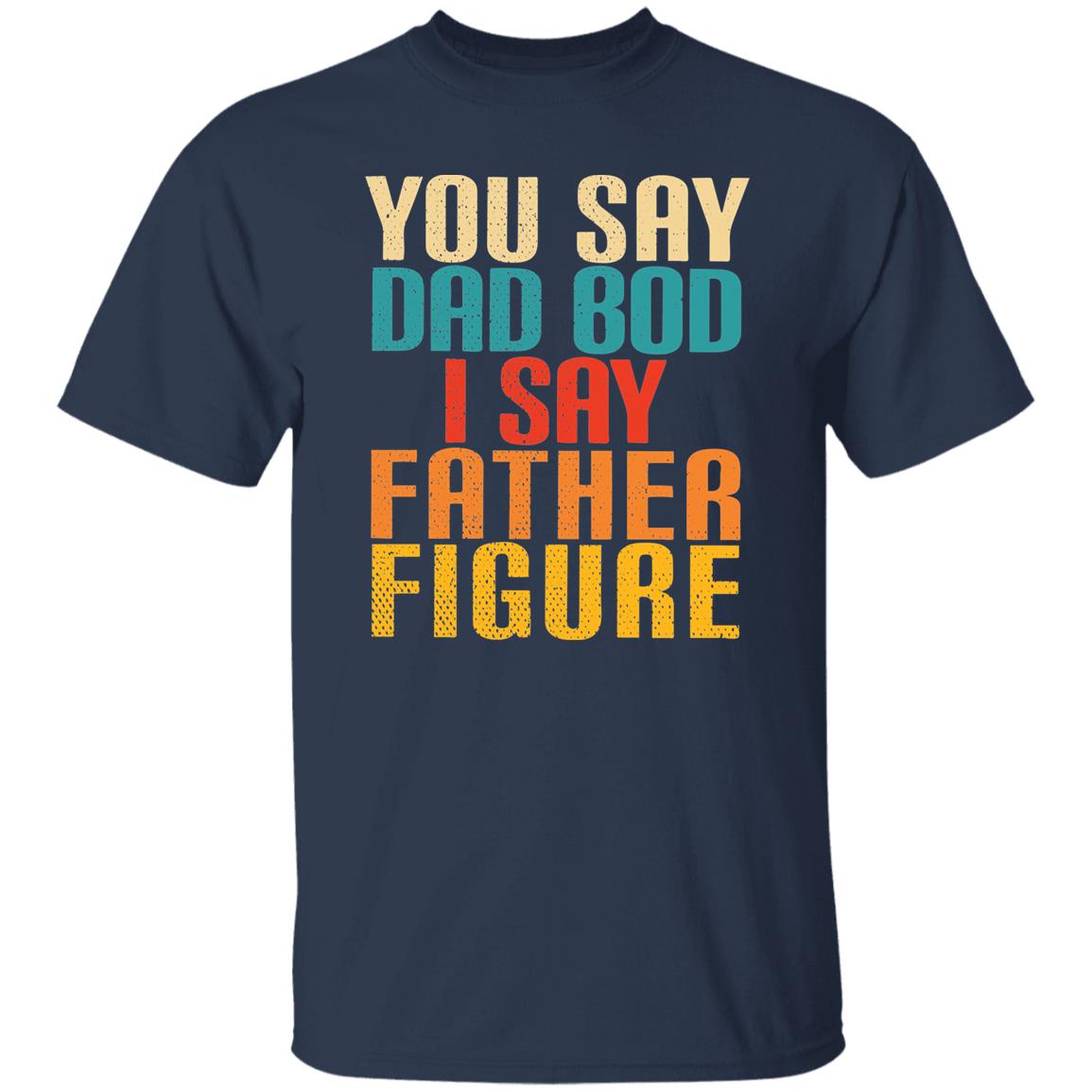 YOU SAY DAD BOD I SAY FATHER FIGURE TEE